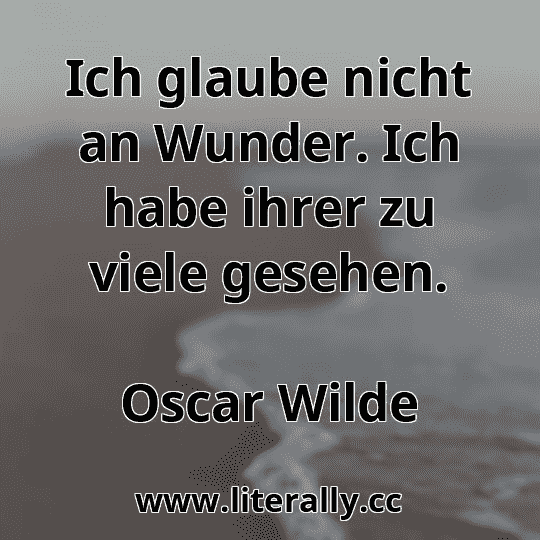 Ich glaube nicht an Wunder. Ich habe ihrer zu viele gesehen.
Oscar Wilde
