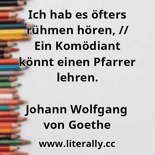 Ich hab es öfters rühmen hören, // Ein Komödiant könnt einen Pfarrer lehren.
Johann Wolfgang von Goethe
