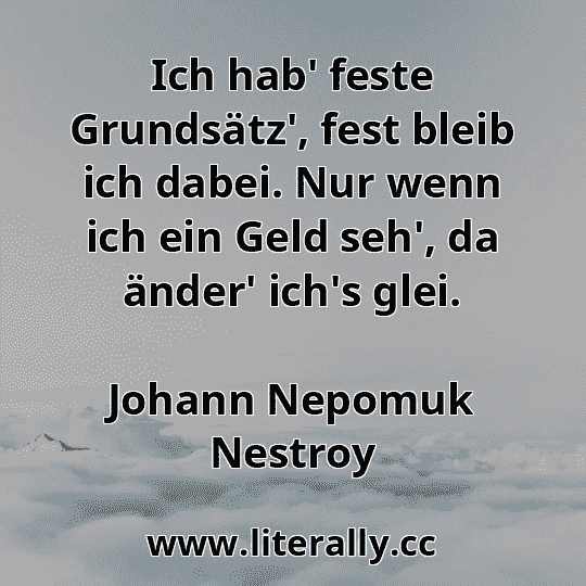 Ich hab' feste Grundsätz', fest bleib ich dabei. Nur wenn ich ein Geld seh', da änder' ich's glei.
Johann Nepomuk Nestroy
