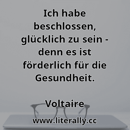 Ich habe beschlossen, glücklich zu sein - denn es ist förderlich für die Gesundheit.
Voltaire
