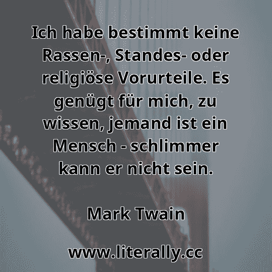 Ich habe bestimmt keine Rassen-, Standes- oder religiöse Vorurteile. Es genügt für mich, zu wissen, jemand ist ein Mensch - schlimmer kann er nicht sein.
Mark Twain
