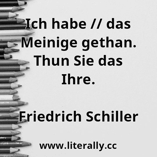 Ich habe // das Meinige gethan. Thun Sie das Ihre.
Friedrich Schiller
