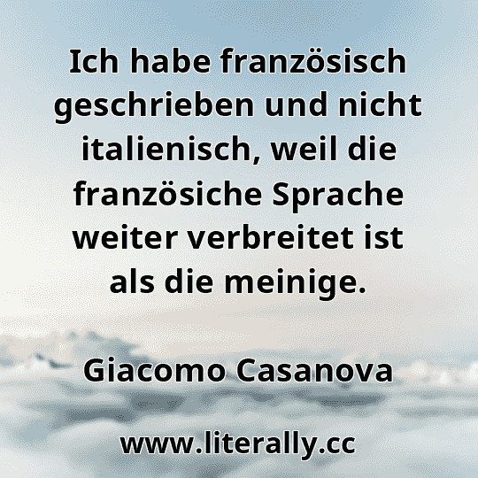 Ich habe französisch geschrieben und nicht italienisch, weil die französiche Sprache weiter verbreitet ist als die meinige.
Giacomo Casanova
