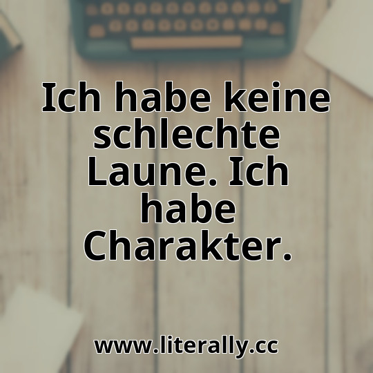 Ich habe keine schlechte Laune. Ich habe Charakter.
