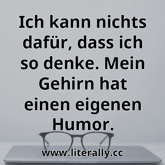 Ich kann nichts dafür, dass ich so denke. Mein Gehirn hat einen eigenen Humor.
