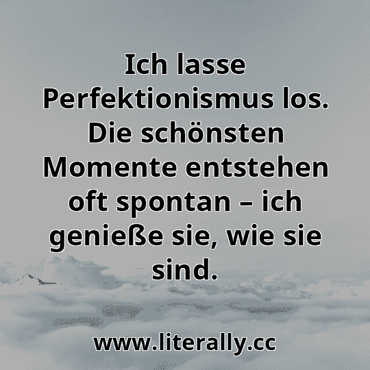 Ich lasse Perfektionismus los. Die schönsten Momente entstehen oft spontan – ich genieße sie, wie sie sind.
