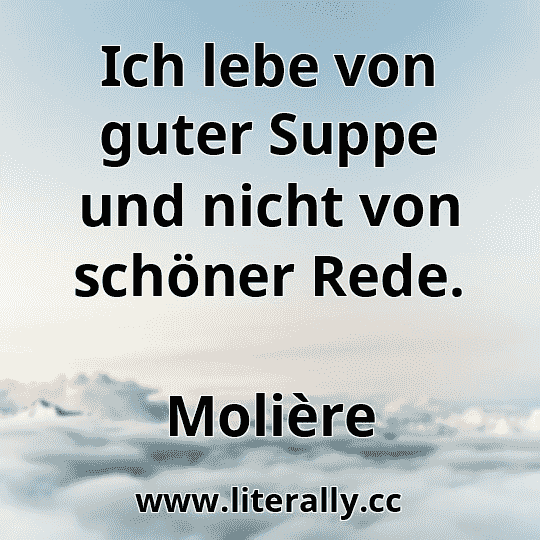 Ich lebe von guter Suppe und nicht von schöner Rede.
Molière
