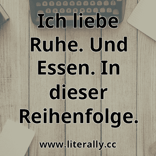 Ich liebe Ruhe. Und Essen. In dieser Reihenfolge.
