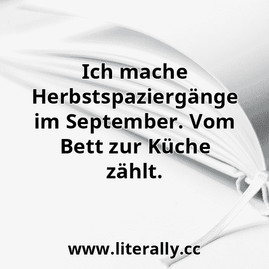 Ich mache Herbstspaziergänge im September. Vom Bett zur Küche zählt.
