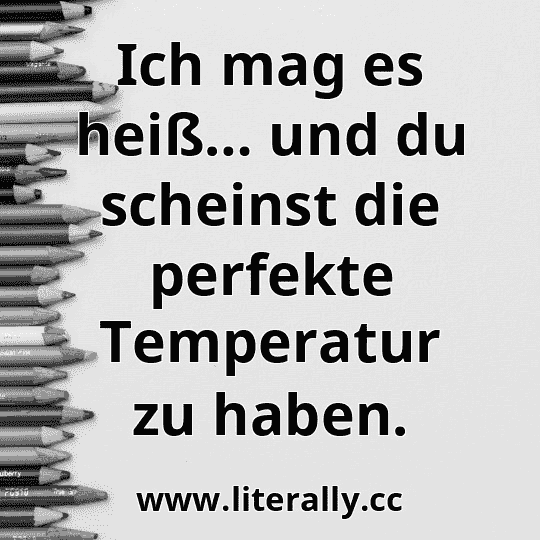 Ich mag es heiß… und du scheinst die perfekte Temperatur zu haben.
