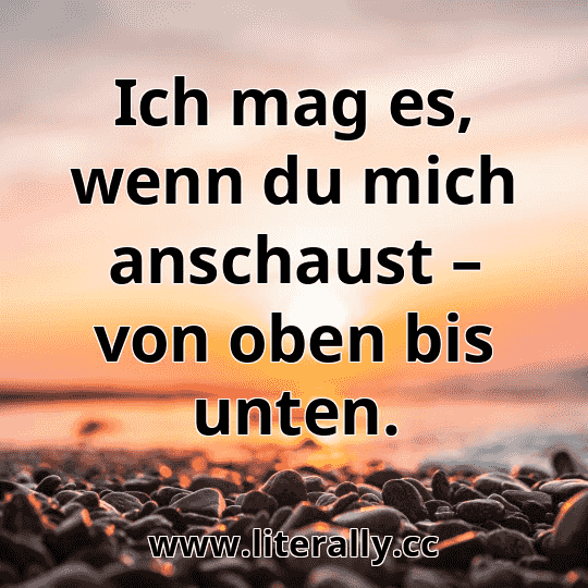 Ich mag es, wenn du mich anschaust – von oben bis unten.
