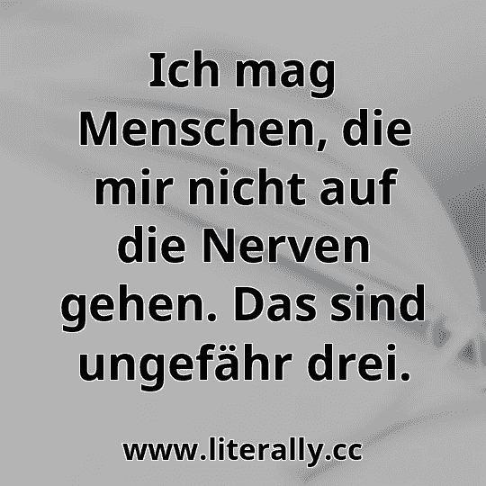 Ich mag Menschen, die mir nicht auf die Nerven gehen. Das sind ungefähr drei.

