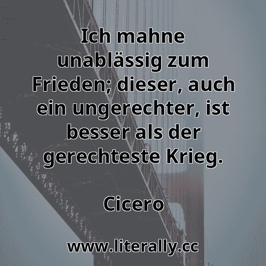 Ich mahne unablässig zum Frieden; dieser, auch ein ungerechter, ist besser als der gerechteste Krieg.
Cicero
