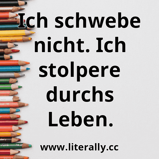 Ich schwebe nicht. Ich stolpere durchs Leben.
