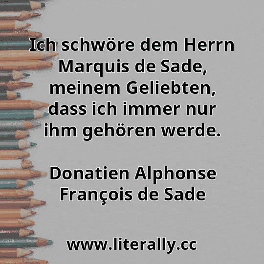 Ich schwöre dem Herrn Marquis de Sade, meinem Geliebten, dass ich immer nur ihm gehören werde.
Donatien Alphonse François de Sade
