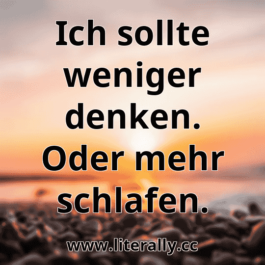 Ich sollte weniger denken. Oder mehr schlafen.
