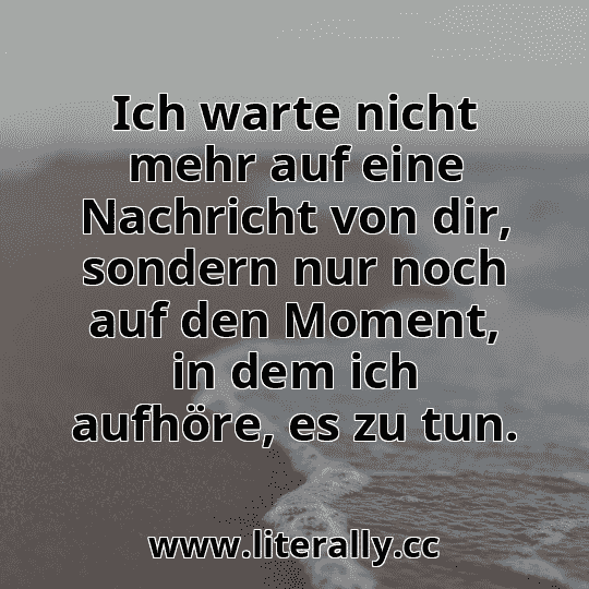 Ich warte nicht mehr auf eine Nachricht von dir, sondern nur noch auf den Moment, in dem ich aufhöre, es zu tun.
