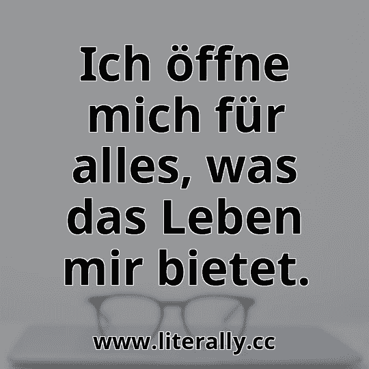 Ich öffne mich für alles, was das Leben mir bietet.
