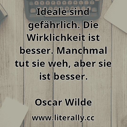 Ideale sind gefährlich. Die Wirklichkeit ist besser. Manchmal tut sie weh, aber sie ist besser.
Oscar Wilde
