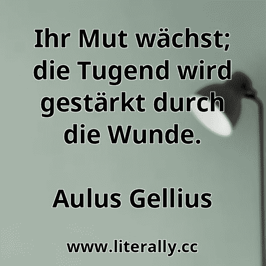 Ihr Mut wächst; die Tugend wird gestärkt durch die Wunde.
Aulus Gellius
