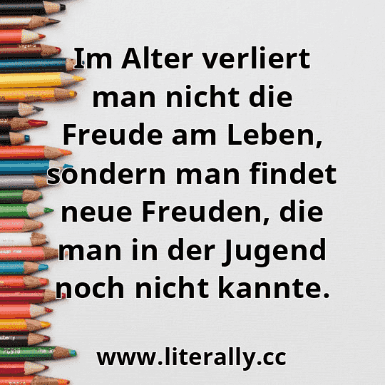 Im Alter verliert man nicht die Freude am Leben, sondern man findet neue Freuden, die man in der Jugend noch nicht kannte.
