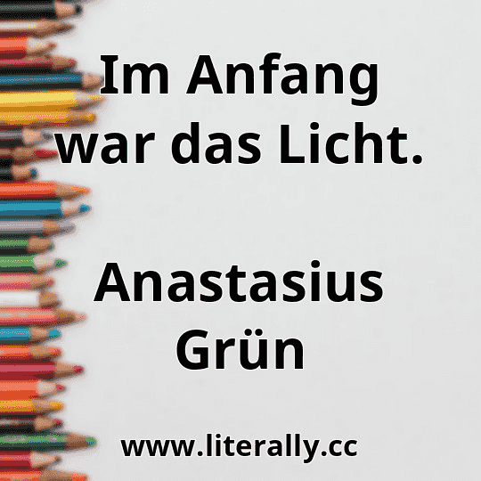 Im Anfang war das Licht.
Anastasius Grün
