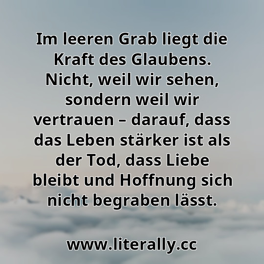 Im leeren Grab liegt die Kraft des Glaubens. Nicht, weil wir sehen, sondern weil wir vertrauen – darauf, dass das Leben stärker ist als der Tod, dass Liebe bleibt und Hoffnung sich nicht begraben lässt.
