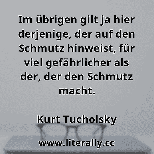 Im übrigen gilt ja hier derjenige, der auf den Schmutz hinweist, für viel gefährlicher als der, der den Schmutz macht.
Kurt Tucholsky
