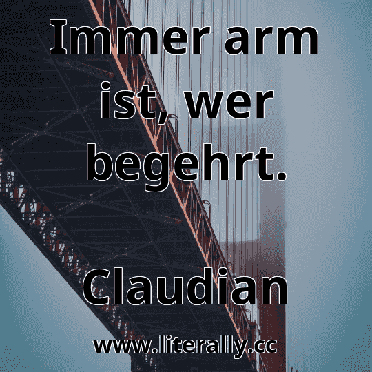 Immer arm ist, wer begehrt.
Claudian
