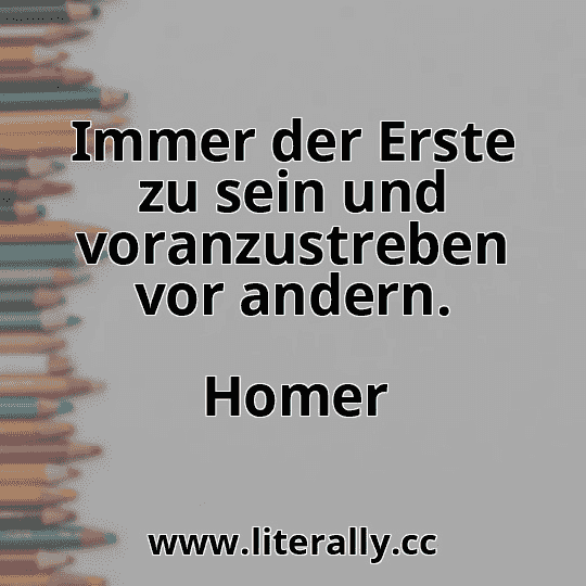 Immer der Erste zu sein und voranzustreben vor andern.
Homer
