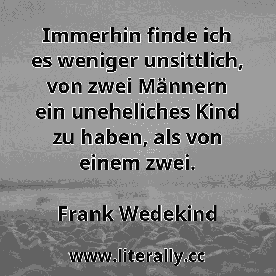 Immerhin finde ich es weniger unsittlich, von zwei Männern ein uneheliches Kind zu haben, als von einem zwei.
Frank Wedekind
