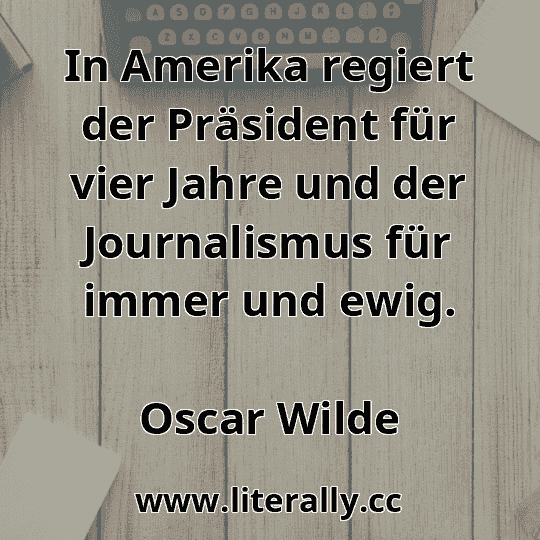 In Amerika regiert der Präsident für vier Jahre und der Journalismus für immer und ewig.
Oscar Wilde
