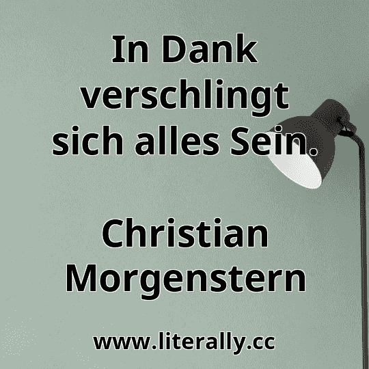In Dank verschlingt sich alles Sein.
Christian Morgenstern
