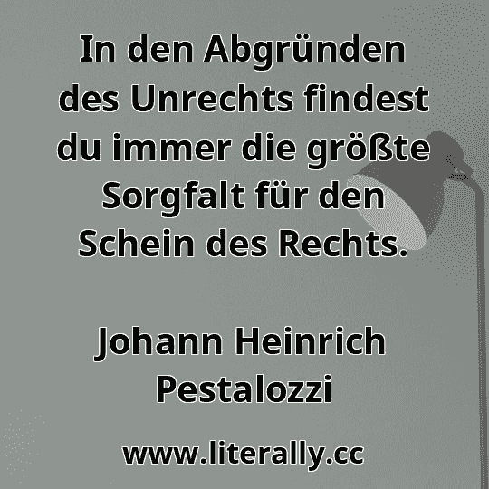 In den Abgründen des Unrechts findest du immer die größte Sorgfalt für den Schein des Rechts.
Johann Heinrich Pestalozzi
