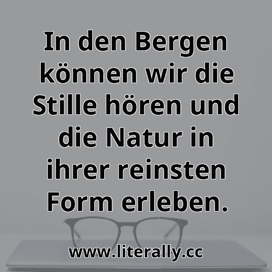 In den Bergen können wir die Stille hören und die Natur in ihrer reinsten Form erleben.
