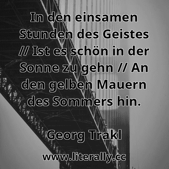 In den einsamen Stunden des Geistes // Ist es schön in der Sonne zu gehn // An den gelben Mauern des Sommers hin.
Georg Trakl
