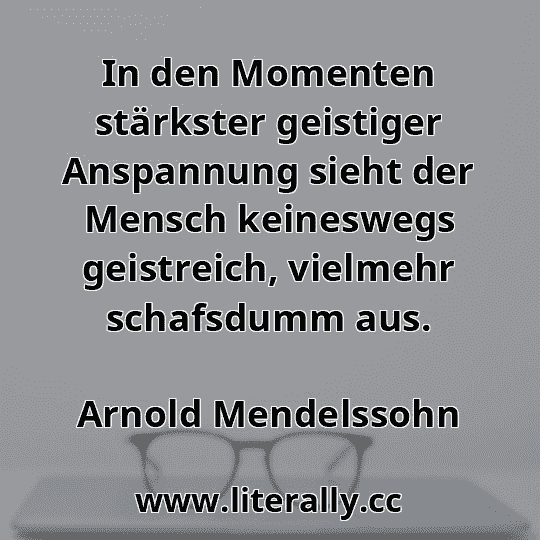In den Momenten stärkster geistiger Anspannung sieht der Mensch keineswegs geistreich, vielmehr schafsdumm aus.
Arnold Mendelssohn
