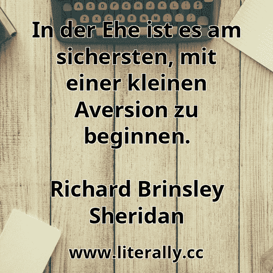 In der Ehe ist es am sichersten, mit einer kleinen Aversion zu beginnen.
Richard Brinsley Sheridan
