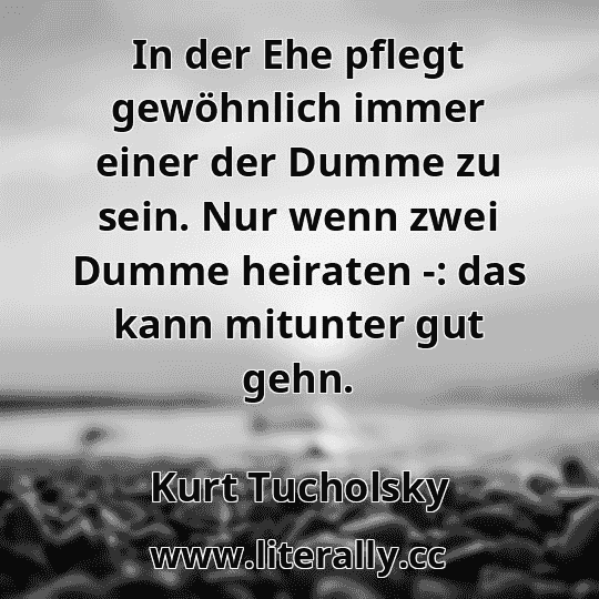In der Ehe pflegt gewöhnlich immer einer der Dumme zu sein. Nur wenn zwei Dumme heiraten -: das kann mitunter gut gehn.
Kurt Tucholsky
