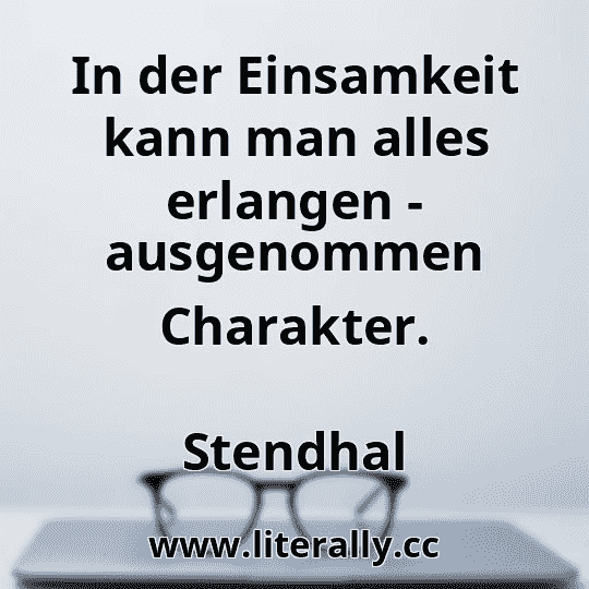 In der Einsamkeit kann man alles erlangen - ausgenommen Charakter.
Stendhal
