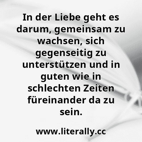 In der Liebe geht es darum, gemeinsam zu wachsen, sich gegenseitig zu unterstützen und in guten wie in schlechten Zeiten füreinander da zu sein.
