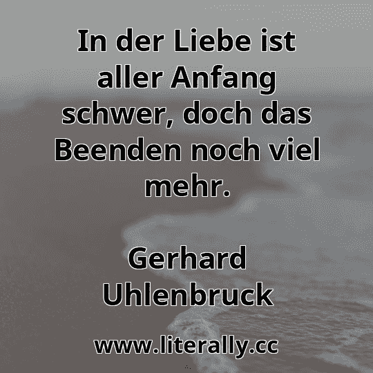 In der Liebe ist aller Anfang schwer, doch das Beenden noch viel mehr.
Gerhard Uhlenbruck
