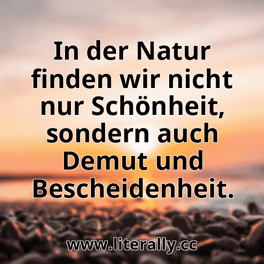 In der Natur finden wir nicht nur Schönheit, sondern auch Demut und Bescheidenheit.
