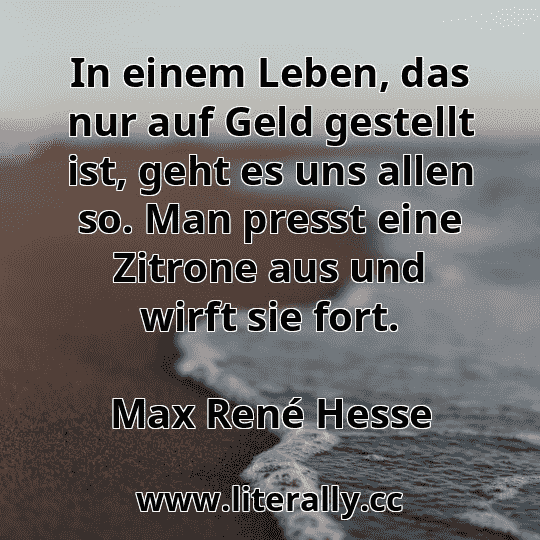 In einem Leben, das nur auf Geld gestellt ist, geht es uns allen so. Man presst eine Zitrone aus und wirft sie fort.
Max René Hesse
