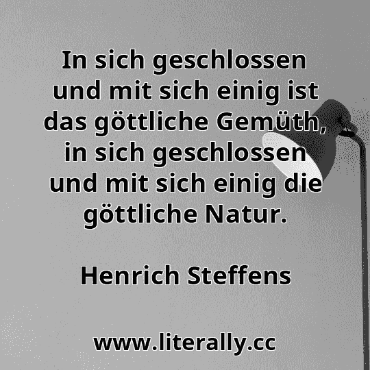 In sich geschlossen und mit sich einig ist das göttliche Gemüth, in sich geschlossen und mit sich einig die göttliche Natur.
Henrich Steffens

