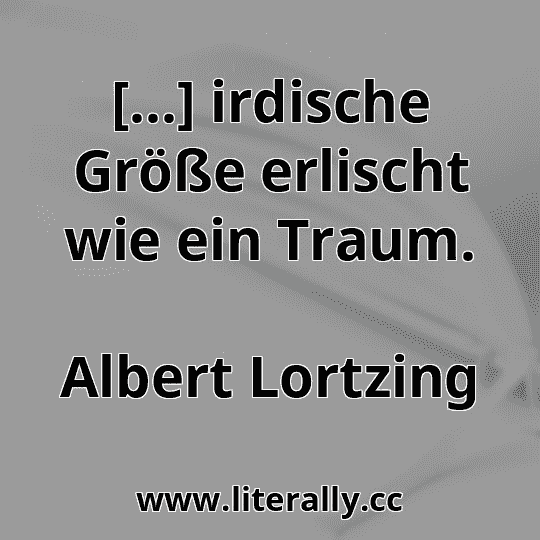 [...] irdische Größe erlischt wie ein Traum.
Albert Lortzing
