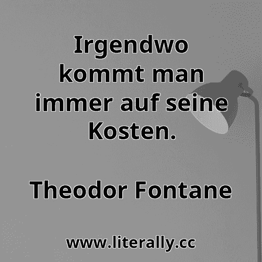 Irgendwo kommt man immer auf seine Kosten.
Theodor Fontane
