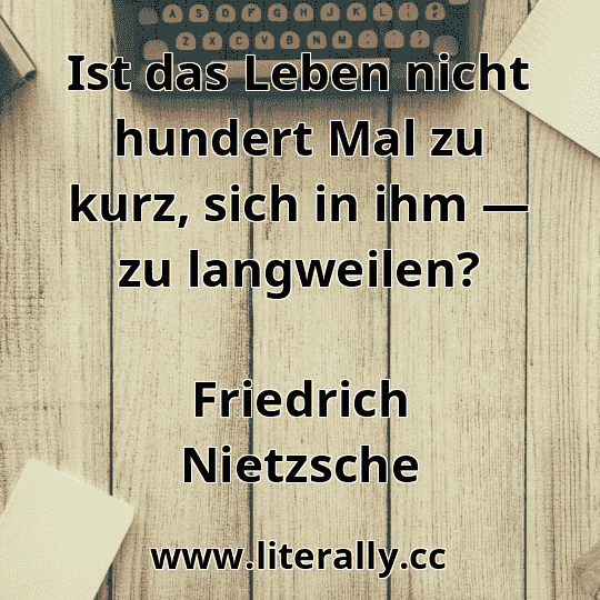 Ist das Leben nicht hundert Mal zu kurz, sich in ihm — zu langweilen?
Friedrich Nietzsche
