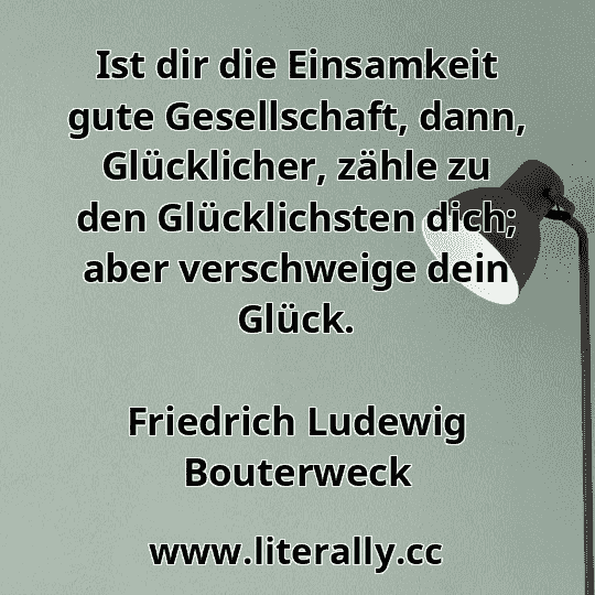 Ist dir die Einsamkeit gute Gesellschaft, dann, Glücklicher, zähle zu den Glücklichsten dich; aber verschweige dein Glück.
Friedrich Ludewig Bouterweck

