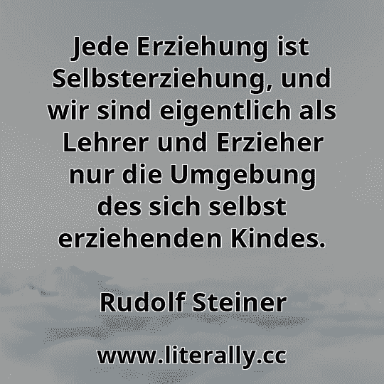 Jede Erziehung ist Selbsterziehung, und wir sind eigentlich als Lehrer und Erzieher nur die Umgebung des sich selbst erziehenden Kindes.
Rudolf Steiner
